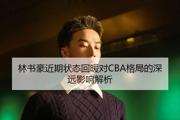林书豪近期状态回暖对CBA格局的深远影响解析